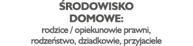 Środowisko domowe: rodzice   opiekunowie prawni, rodzeństwo, dziadkowie, przyjaciele
