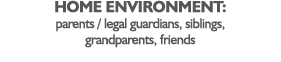 Home environment: parents   legal guardians, siblings, grandparents, friends