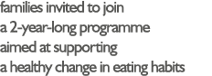 families invited to join a 2-year-long programme aimed at supporting a healthy change in eating habits