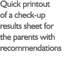 Quick printout of a check-up results sheet for the parents with recommendations 