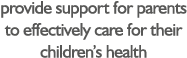provide support for parents to effectively care for their children’s health