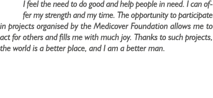 I feel the need to do good and help people in need. I can offer my strength and my time. The opportunity to participa...