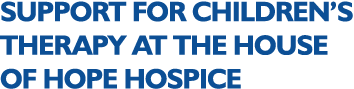 SUPPORT FOR CHILDREN’S THERAPY AT THE HOUSE OF HOPE HOSPICE