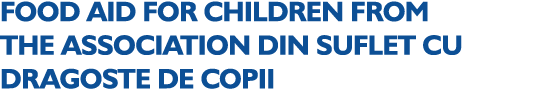 FOOD AID FOR CHILDREN FROM THE ASSOCIATION DIN SUFLET CU DRAGOSTE DE COPII